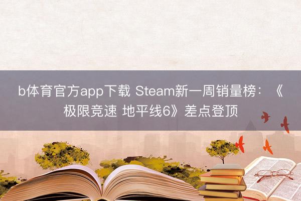 b体育官方app下载 Steam新一周销量榜：《极限竞速 地平线6》差点登顶