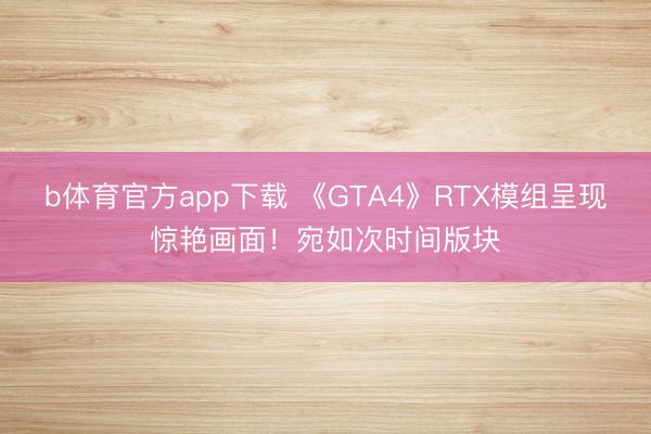 b体育官方app下载 《GTA4》RTX模组呈现惊艳画面！宛如次时间版块