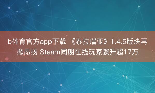 b体育官方app下载 《泰拉瑞亚》1.4.5版块再掀昂扬 Steam同期在线玩家骤升超17万