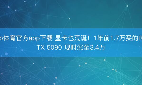 b体育官方app下载 显卡也荒诞！1年前1.7万买的RTX 5090 现时涨至3.4万
