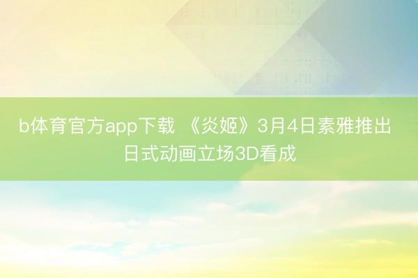 b体育官方app下载 《炎姬》3月4日素雅推出 日式动画立场3D看成