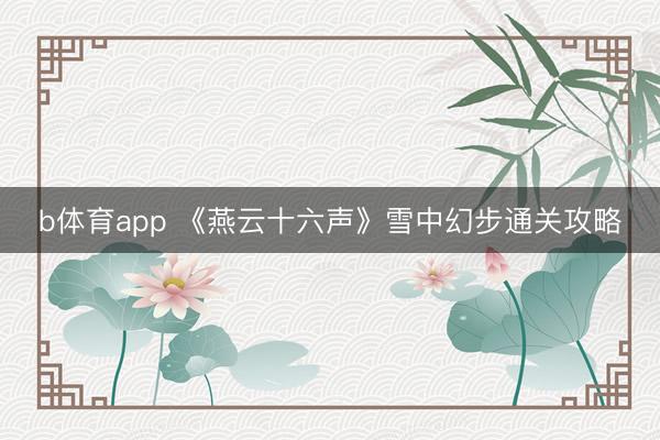 b体育app 《燕云十六声》雪中幻步通关攻略