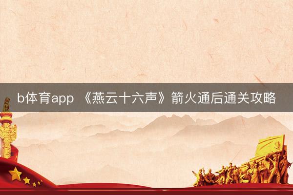 b体育app 《燕云十六声》箭火通后通关攻略