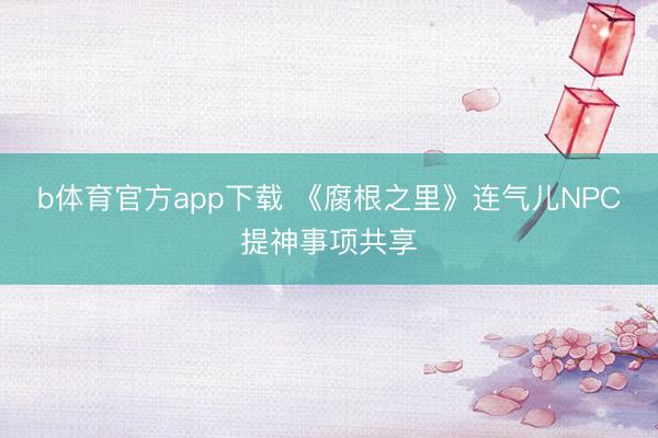b体育官方app下载 《腐根之里》连气儿NPC提神事项共享
