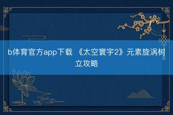 b体育官方app下载 《太空寰宇2》元素旋涡树立攻略