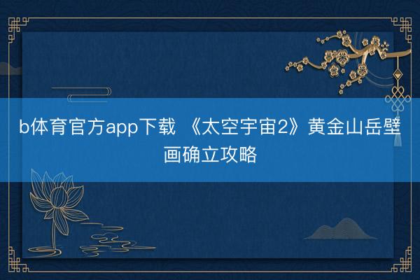 b体育官方app下载 《太空宇宙2》黄金山岳壁画确立攻略