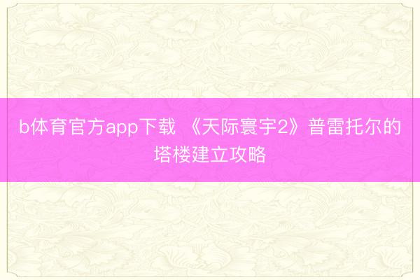 b体育官方app下载 《天际寰宇2》普雷托尔的塔楼建立攻略
