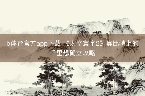 b体育官方app下载 《太空寰宇2》奥比特上的千里想确立攻略