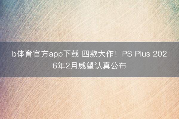 b体育官方app下载 四款大作！PS Plus 2026年2月威望认真公布