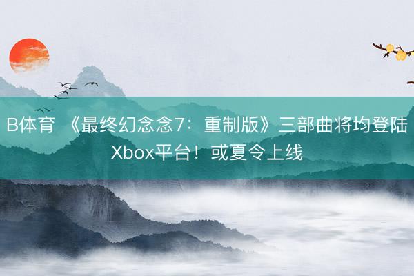 B体育 《最终幻念念7：重制版》三部曲将均登陆Xbox平台！或夏令上线