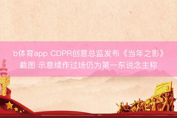 b体育app CDPR创意总监发布《当年之影》截图 示意续作过场仍为第一东说念主称