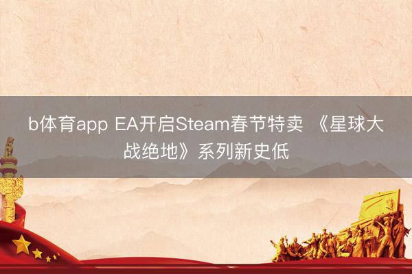b体育app EA开启Steam春节特卖 《星球大战绝地》系列新史低