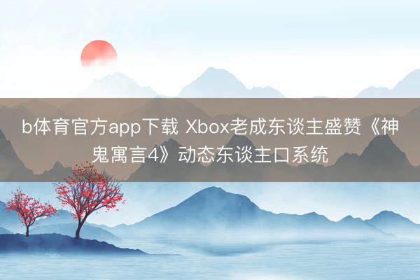 b体育官方app下载 Xbox老成东谈主盛赞《神鬼寓言4》动态东谈主口系统