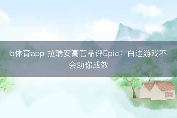 b体育app 拉瑞安高管品评Epic：白送游戏不会助你成效