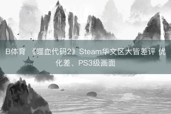 B体育 《噬血代码2》Steam华文区大皆差评 优化差、PS3级画面