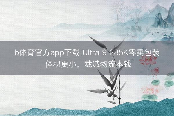 b体育官方app下载 Ultra 9 285K零卖包装 体积更小，裁减物流本钱