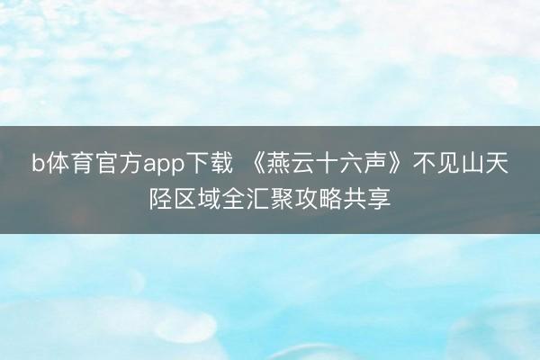 b体育官方app下载 《燕云十六声》不见山天陉区域全汇聚攻略共享