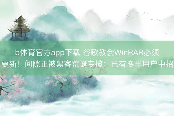 b体育官方app下载 谷歌教会WinRAR必须更新！间隙正被黑客荒诞专揽：已有多半用户中招