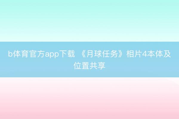b体育官方app下载 《月球任务》相片4本体及位置共享