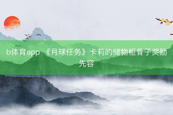 b体育app 《月球任务》卡莉的储物柜骨子奖励先容