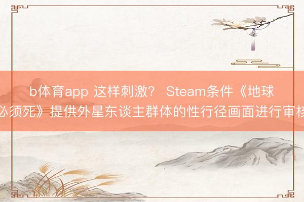 b体育app 这样刺激？ Steam条件《地球必须死》提供外星东谈主群体的性行径画面进行审核