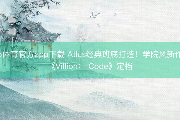 b体育官方app下载 Atlus经典班底打造！学院风新作《Villion： Code》定档