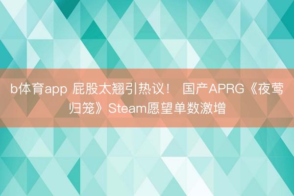 b体育app 屁股太翘引热议！ 国产APRG《夜莺归笼》Steam愿望单数激增