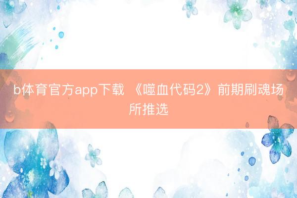 b体育官方app下载 《噬血代码2》前期刷魂场所推选