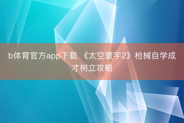 b体育官方app下载 《太空寰宇2》枪械自学成才树立攻略