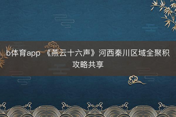 b体育app 《燕云十六声》河西秦川区域全聚积攻略共享