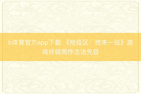 b体育官方app下载 《检疫区：终末一站》游戏坏结局作念法先容