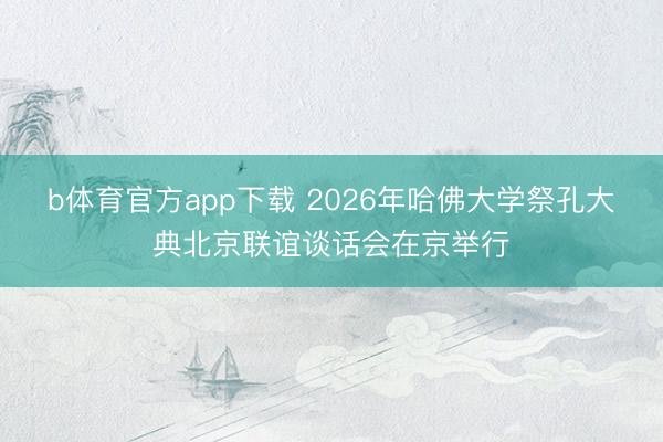 b体育官方app下载 2026年哈佛大学祭孔大典北京联谊谈话会在京举行