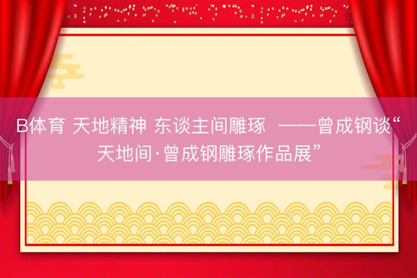 B体育 天地精神 东谈主间雕琢  ——曾成钢谈“天地间·曾成钢雕琢作品展”