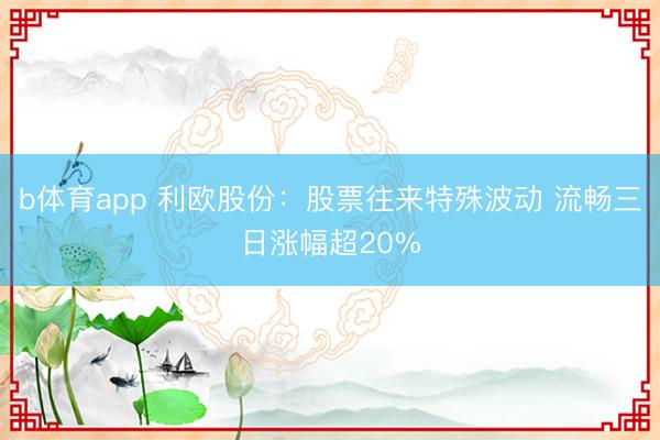 b体育app 利欧股份：股票往来特殊波动 流畅三日涨幅超20%