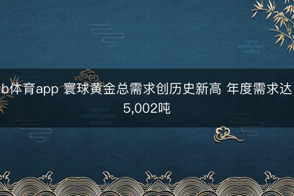 b体育app 寰球黄金总需求创历史新高 年度需求达5,002吨