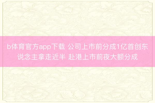 b体育官方app下载 公司上市前分成1亿首创东说念主拿走近半 赴港上市前夜大额分成