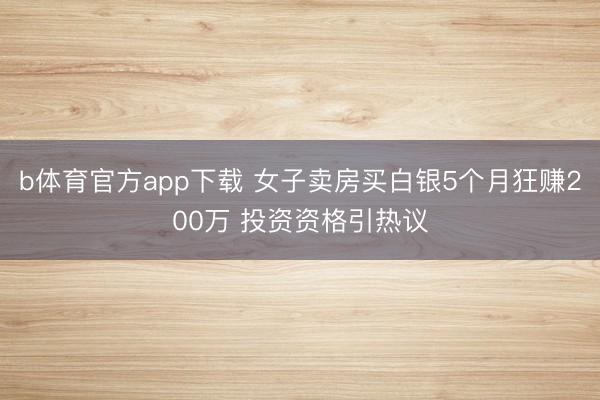 b体育官方app下载 女子卖房买白银5个月狂赚200万 投资资格引热议