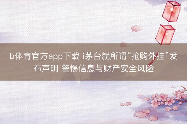 b体育官方app下载 i茅台就所谓“抢购外挂”发布声明 警惕信息与财产安全风险