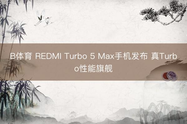 B体育 REDMI Turbo 5 Max手机发布 真Turbo性能旗舰