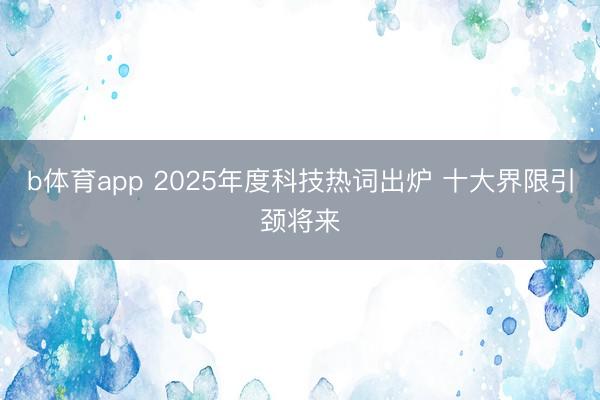b体育app 2025年度科技热词出炉 十大界限引颈将来