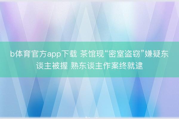 b体育官方app下载 茶馆现“密室盗窃”嫌疑东谈主被握 熟东谈主作案终就逮