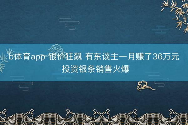b体育app 银价狂飙 有东谈主一月赚了36万元 投资银条销售火爆