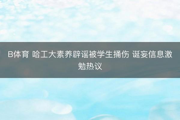 B体育 哈工大素养辟谣被学生捅伤 诞妄信息激勉热议