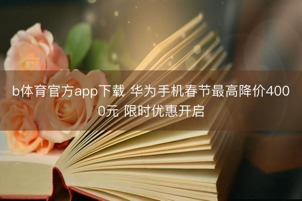 b体育官方app下载 华为手机春节最高降价4000元 限时优惠开启