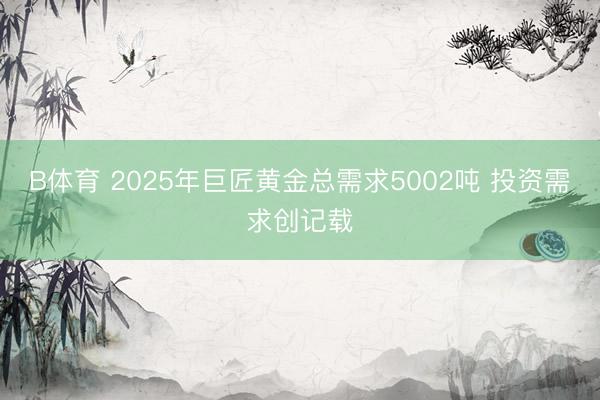 B体育 2025年巨匠黄金总需求5002吨 投资需求创记载