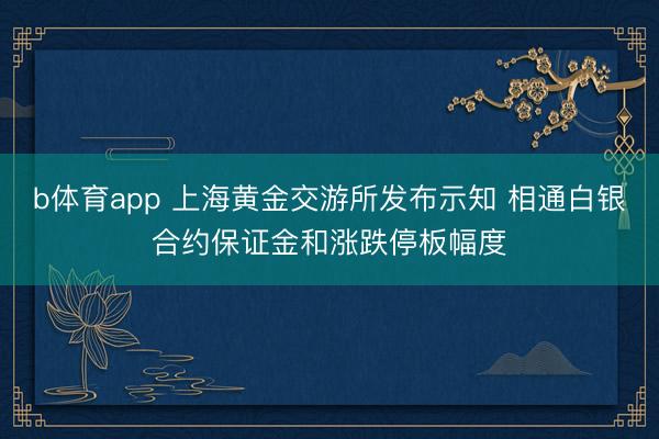 b体育app 上海黄金交游所发布示知 相通白银合约保证金和涨跌停板幅度