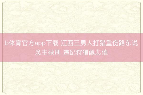 b体育官方app下载 江西三男人打猎重伤路东说念主获刑 违纪狩猎酿悲催