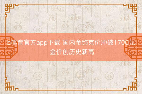 b体育官方app下载 国内金饰克价冲破1700元 金价创历史新高