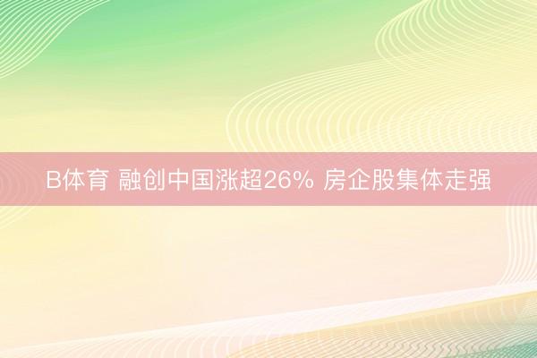 B体育 融创中国涨超26% 房企股集体走强