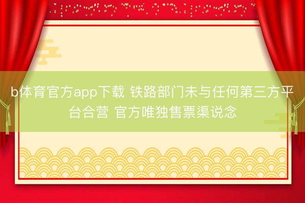 b体育官方app下载 铁路部门未与任何第三方平台合营 官方唯独售票渠说念